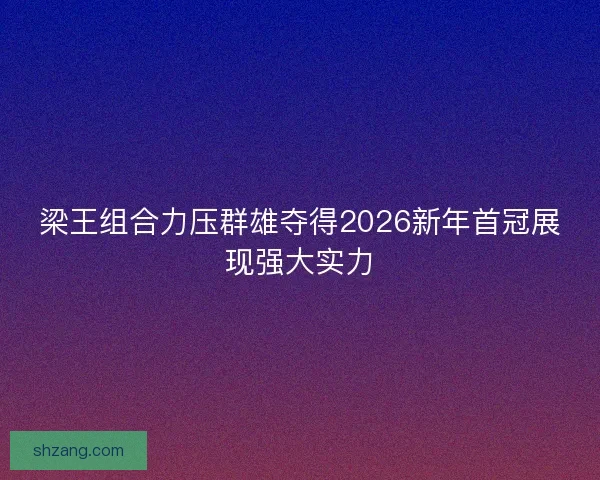 梁王组合力压群雄夺得2026新年首冠展现强大实力