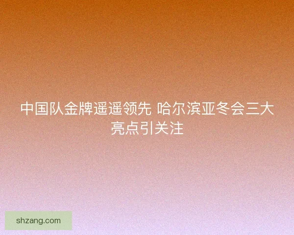 中国队金牌遥遥领先 哈尔滨亚冬会三大亮点引关注