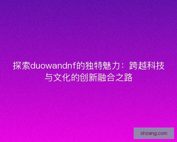探索duowandnf的独特魅力：跨越科技与文化的创新融合之路