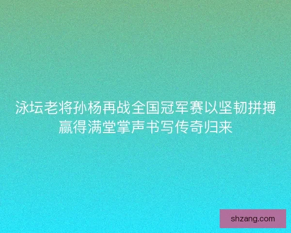 泳坛老将孙杨再战全国冠军赛以坚韧拼搏赢得满堂掌声书写传奇归来