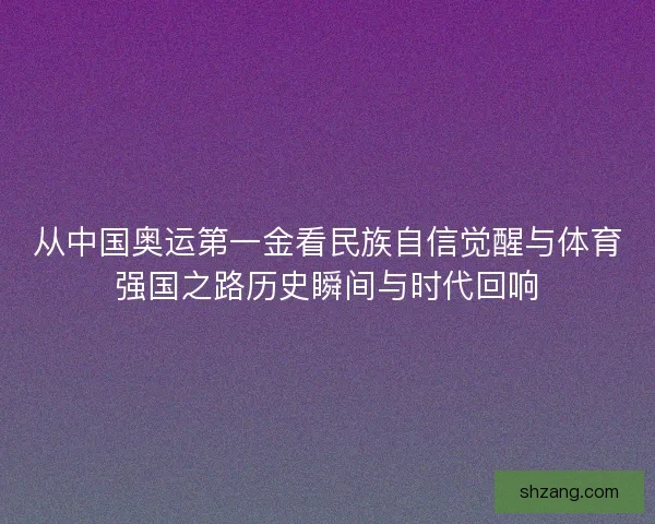 从中国奥运第一金看民族自信觉醒与体育强国之路历史瞬间与时代回响